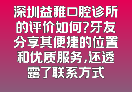 深圳益雅口腔诊所的评价如何？牙友分享其便捷的位置和优质服务，还透露了联系方式