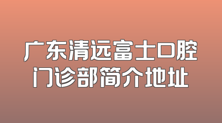 广东清远富士口腔门诊部简介地址