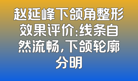 赵延峰下颌角整形效果评价：线条自然流畅，下颌轮廓分明
