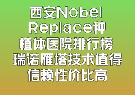 西安Nobel Replace种植体医院排行榜 瑞诺雁塔技术值得信赖性价比高