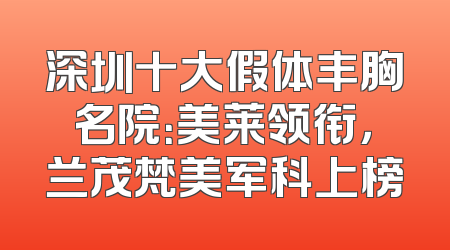 深圳十大假体丰胸名院：美莱领衔，兰茂梵美军科上榜