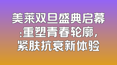美莱双旦盛典启幕：重塑青春轮廓，紧肤抗衰新体验