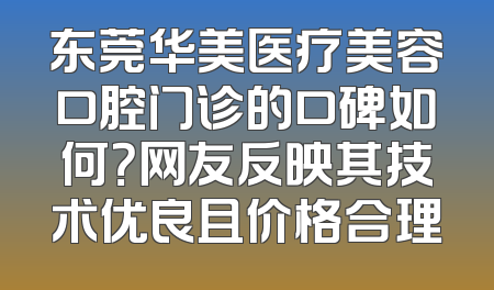 东莞华美医疗美容口腔门诊的口碑如何？网友反映其技术优良且价格合理