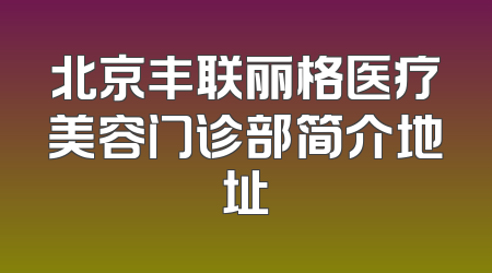 北京丰联丽格医疗美容门诊部简介地址