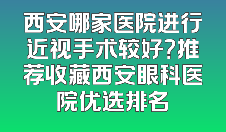 西安哪家医院进行近视手术较好？推荐收藏西安眼科医院优选排名