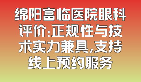 绵阳富临医院眼科评价：正规性与技术实力兼具，支持线上预约服务