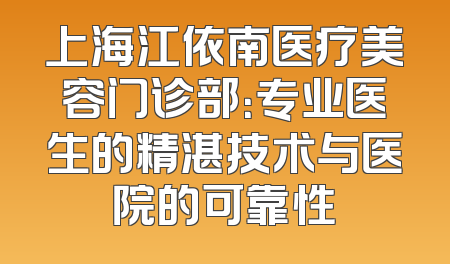 上海江依南医疗美容门诊部：专业医生的精湛技术与医院的可靠性