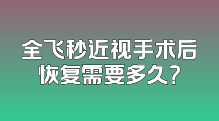 全飞秒近视手术后恢复需要多久？