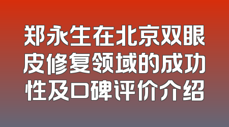 郑永生在北京双眼皮修复领域的成功性及口碑评价介绍