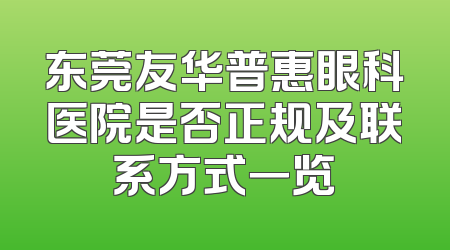 东莞友华普惠眼科医院是否正规及联系方式一览