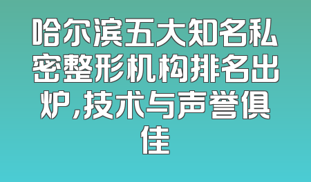 哈尔滨五大知名私密整形机构排名出炉，技术与声誉俱佳
