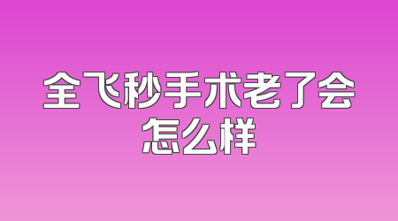 全飞秒手术老了会怎么样