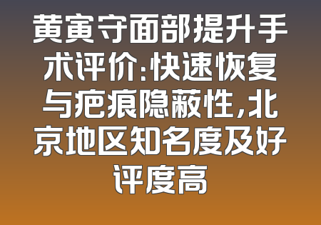黄寅守面部提升手术评价：快速恢复与疤痕隐蔽性，北京地区知名度及好评度高