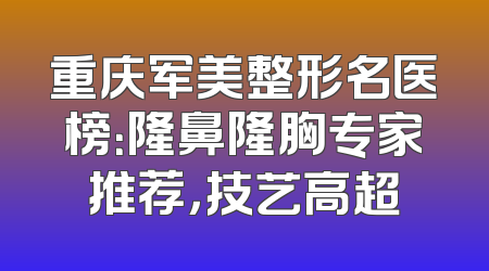 重庆军美整形名医榜：隆鼻隆胸专家推荐，技艺高超