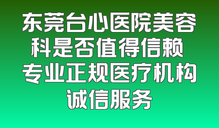 东莞台心医院美容科是否值得信赖 专业正规医疗机构诚信服务