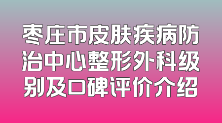 枣庄市皮肤疾病防治中心整形外科级别及口碑评价介绍