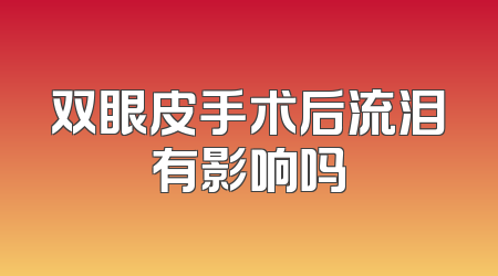 双眼皮手术后流泪有影响吗