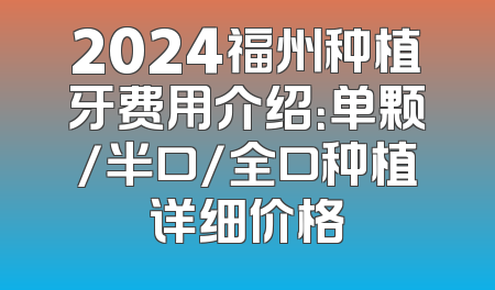 2024福州种植牙费用介绍：单颗/半口/全口种植详细价格