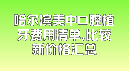 哈尔滨美中口腔植牙费用清单，比较新价格汇总