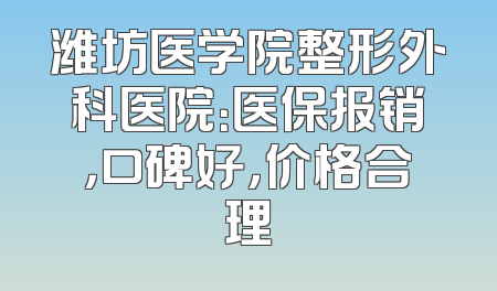 潍坊医学院整形外科医院：医保报销，口碑好，价格合理