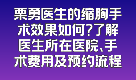 栗勇医生的缩胸手术效果如何？了解医生所在医院、手术费用及预约流程