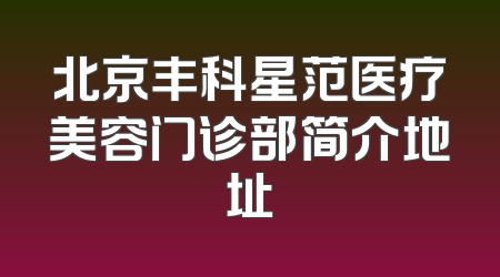北京丰科星范医疗美容门诊部简介地址