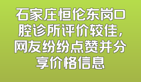 石家庄恒伦东岗口腔诊所评价较佳，网友纷纷点赞并分享价格信息
