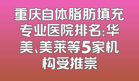 重庆自体脂肪填充专业医院排名：华美、美莱等5家机构受推崇