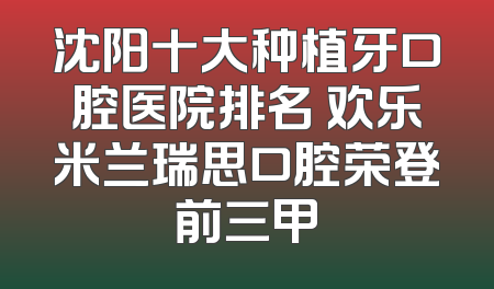 沈阳十大种植牙口腔医院排名 欢乐米兰瑞思口腔荣登前三甲