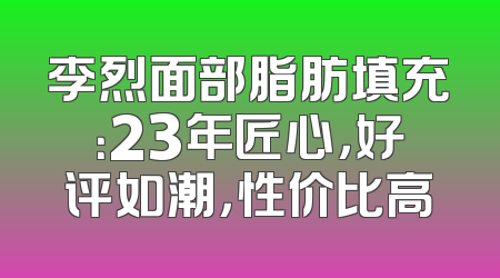 李烈面部脂肪填充：23年匠心，好评如潮，性价比高