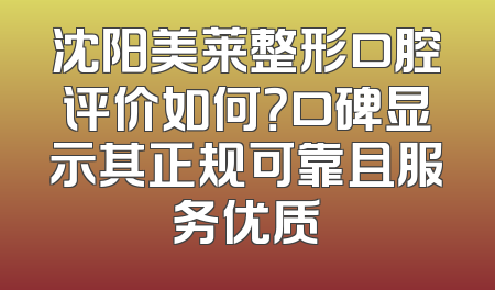 沈阳美莱整形口腔评价如何？口碑显示其正规可靠且服务优质