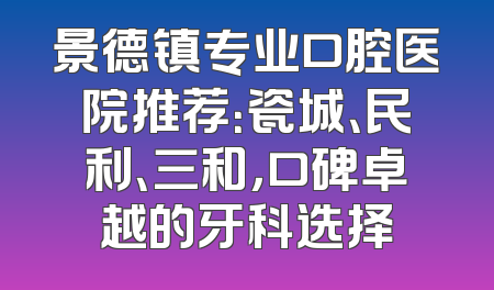 景德镇专业口腔医院推荐：瓷城、民利、三和，口碑卓越的牙科选择