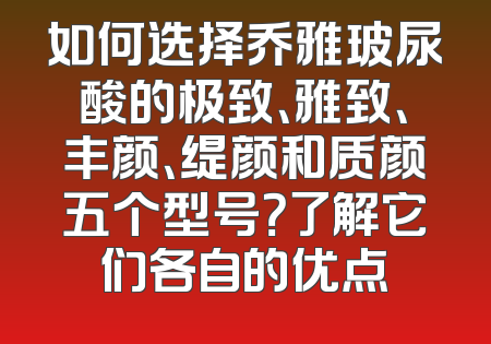 如何选择乔雅玻尿酸的极致、雅致、丰颜、缇颜和质颜五个型号？了解它们各自的优点