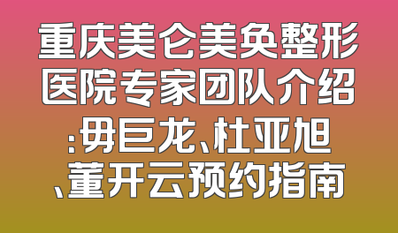 重庆美仑美奂整形医院专家团队介绍：毋巨龙、杜亚旭、董开云预约指南