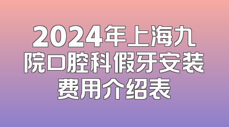 2024年上海九院口腔科假牙安装费用介绍表