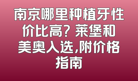 南京哪里种植牙性价比高？茀莱堡和美奥入选，附价格指南