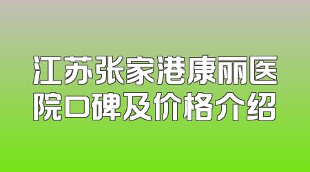 江苏张家港康丽医院口碑及价格介绍
