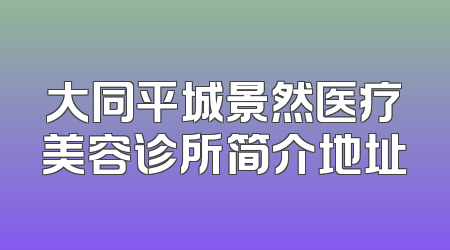 大同平城景然医疗美容诊所简介地址