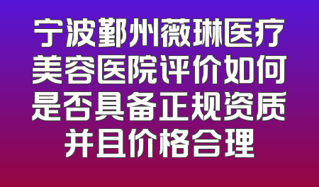 宁波鄞州薇琳医疗美容医院评价如何是否具备正规资质并且价格合理