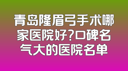 青岛隆眉弓手术哪家医院好？口碑名气大的医院名单