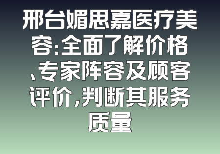 邢台媚思嘉医疗美容：全面了解价格、专家阵容及顾客评价，判断其服务质量
