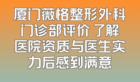 厦门薇格整形外科门诊部评价 了解医院资质与医生实力后感到满意