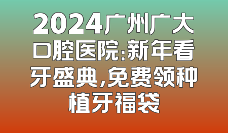 2024广州广大口腔医院：新年看牙盛典，免费领种植牙福袋