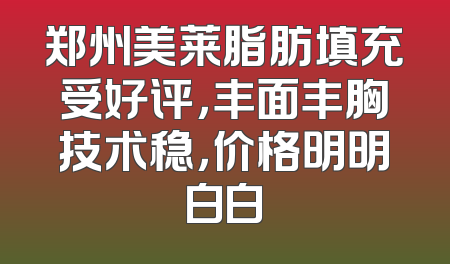 郑州美莱脂肪填充受好评，丰面丰胸技术稳，价格明明白白