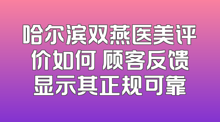 哈尔滨双燕医美评价如何 顾客反馈显示其正规可靠
