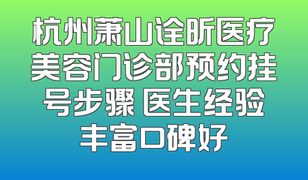 杭州萧山诠昕医疗美容门诊部预约挂号步骤 医生经验丰富口碑好