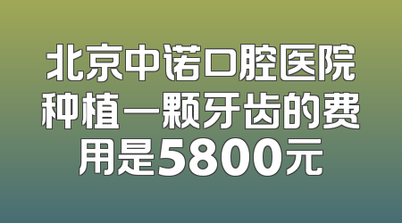 北京中诺口腔医院种植一颗牙齿的费用是5800元