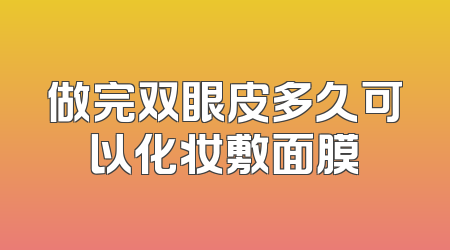 做完双眼皮多久可以化妆敷面膜