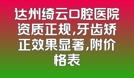 达州绮云口腔医院资质正规，牙齿矫正效果显著，附价格表