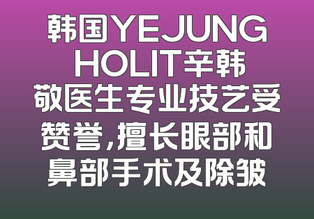 韩国YEJUNG HOLIT辛韩敬医生专业技艺受赞誉，擅长眼部和鼻部手术及除皱